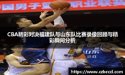 CBA精彩对决福建队与山东队比赛录像回顾与精彩瞬间分析