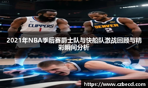 2021年NBA季后赛爵士队与快船队激战回顾与精彩瞬间分析