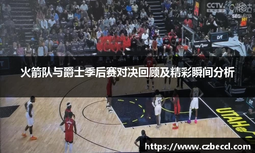 火箭队与爵士季后赛对决回顾及精彩瞬间分析
